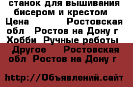 станок для вышивания бисером и крестом › Цена ­ 1 000 - Ростовская обл., Ростов-на-Дону г. Хобби. Ручные работы » Другое   . Ростовская обл.,Ростов-на-Дону г.